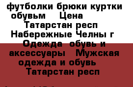 футболки брюки куртки обувьм  › Цена ­ 1 000 - Татарстан респ., Набережные Челны г. Одежда, обувь и аксессуары » Мужская одежда и обувь   . Татарстан респ.